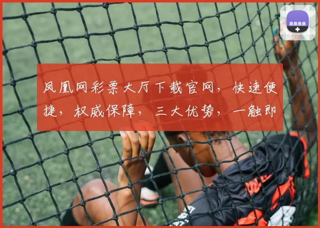 凤凰网彩票大厅下载官网，快速便捷，权威保障，三大优势，一触即达，轻松购彩