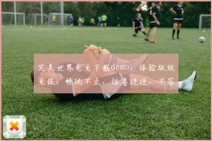 完美世界电竞下载demo，体验极致竞技，畅玩不止，惊喜连连，不容错过