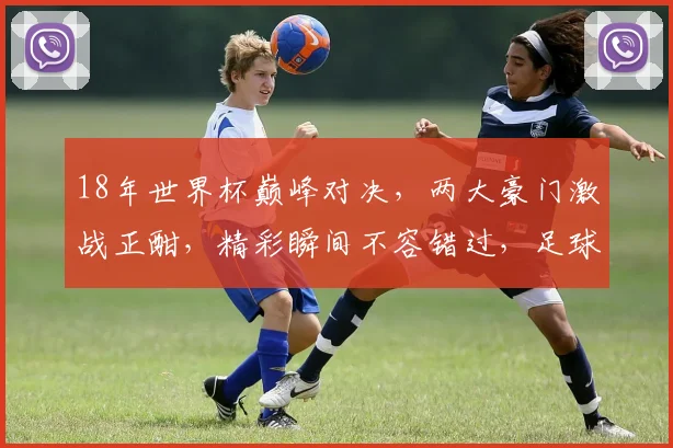 18年世界杯巅峰对决，两大豪门激战正酣，精彩瞬间不容错过，足球盛宴等你来看