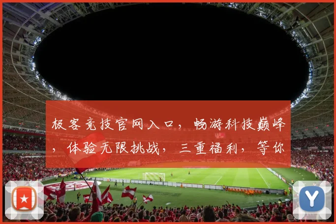 极客竞技官网入口，畅游科技巅峰，体验无限挑战，三重福利，等你来战，一触即达