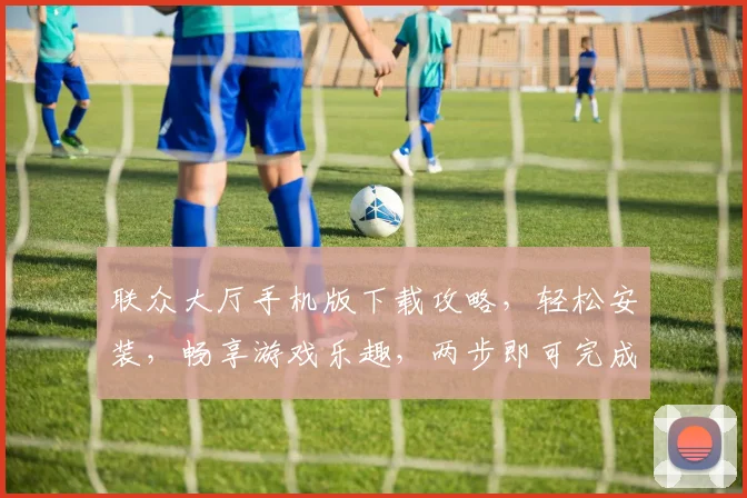 联众大厅手机版下载攻略，轻松安装，畅享游戏乐趣，两步即可完成