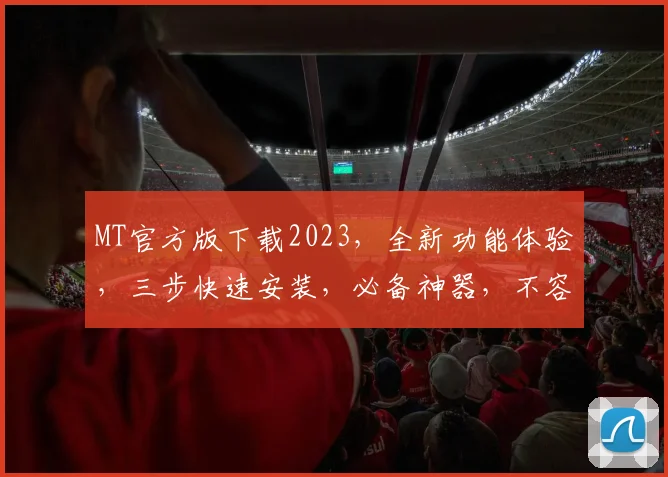 MT官方版下载2023，全新功能体验，三步快速安装，必备神器，不容错过