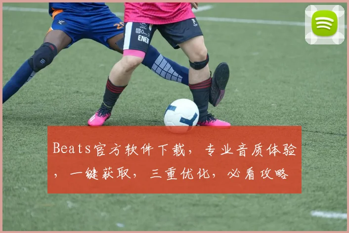 Beats官方软件下载，专业音质体验，一键获取，三重优化，必看攻略，不容错过