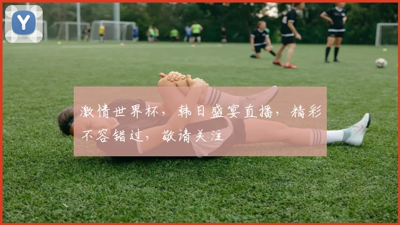 激情世界杯，韩日盛宴直播，精彩不容错过，敬请关注