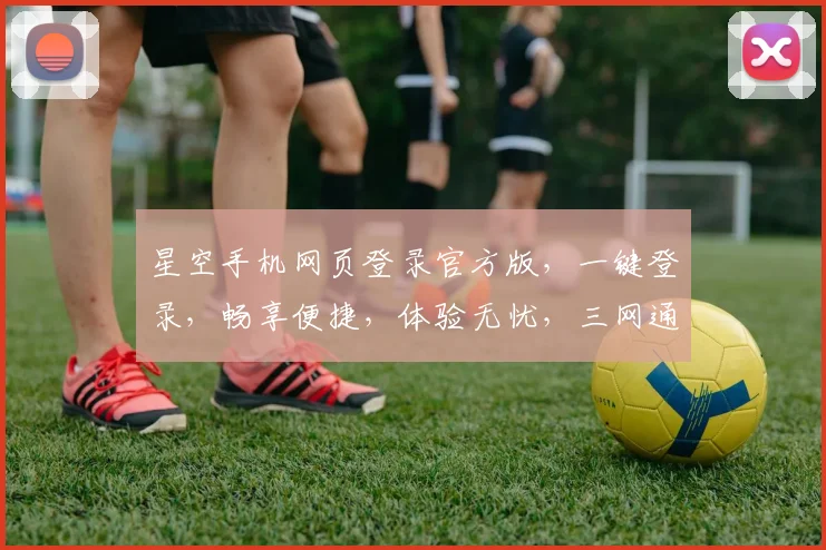 星空手机网页登录官方版，一键登录，畅享便捷，体验无忧，三网通用，畅快体验