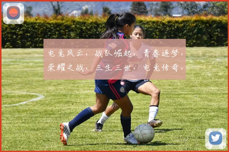 电竞风云，战队崛起，青春逐梦，荣耀之战，三生三世，电竞传奇，共赴巅峰