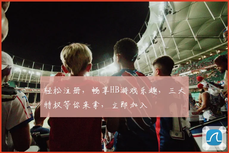 轻松注册，畅享HB游戏乐趣，三大特权等你来拿，立即加入