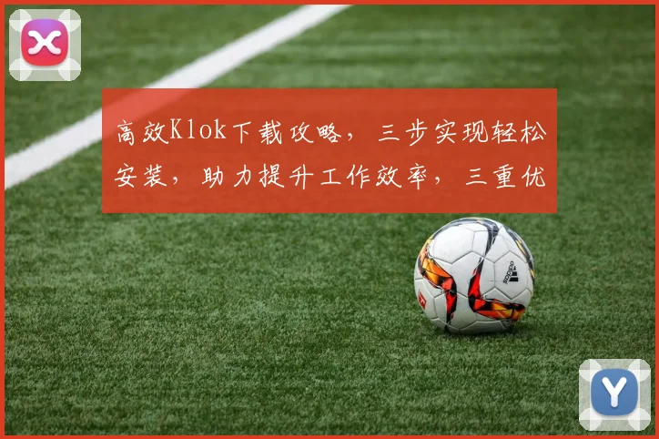 高效Klok下载攻略，三步实现轻松安装，助力提升工作效率，三重优化体验，不容错过
