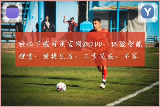 轻松下载百度官网版app，体验智能搜索，便捷生活，三步完成，不容错过，速来体验