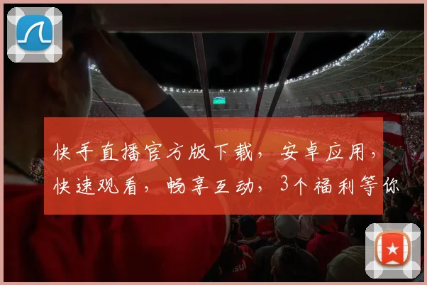 快手直播官方版下载，安卓应用，快速观看，畅享互动，3个福利等你来拿
