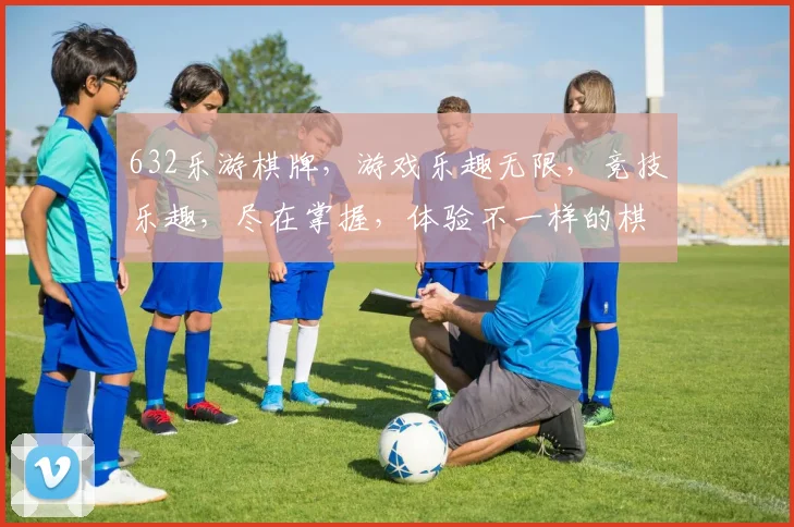 632乐游棋牌，游戏乐趣无限，竞技乐趣，尽在掌握，体验不一样的棋牌乐趣