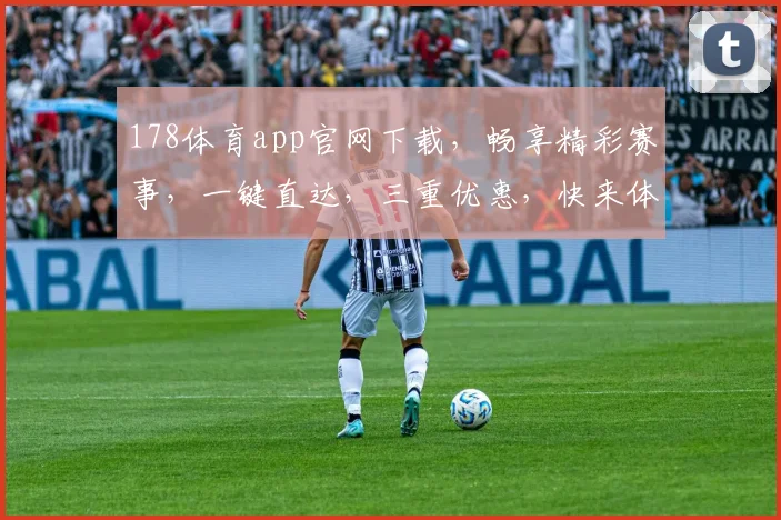 178体育app官网下载，畅享精彩赛事，一键直达，三重优惠，快来体验