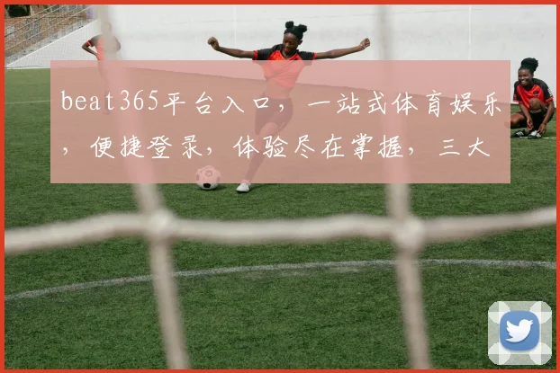 beat365平台入口，一站式体育娱乐，便捷登录，体验尽在掌握，三大优势，不容错过