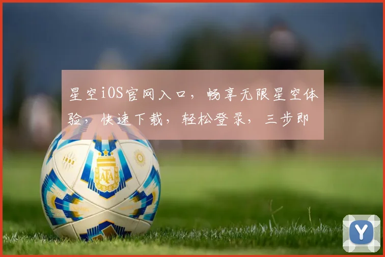 星空iOS官网入口，畅享无限星空体验，快速下载，轻松登录，三步即可